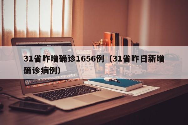 31省昨增确诊1656例（31省昨日新增确诊病例）