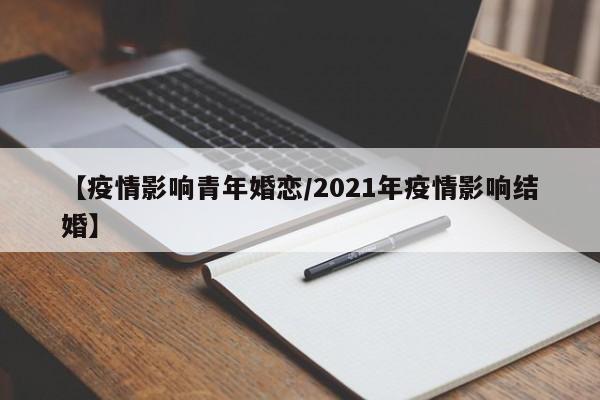 【疫情影响青年婚恋/2021年疫情影响结婚】