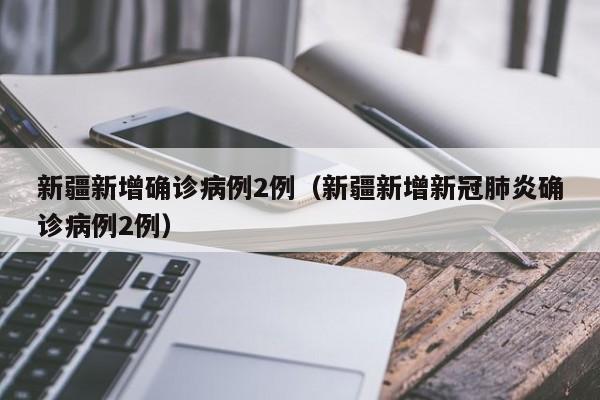 新疆新增确诊病例2例（新疆新增新冠肺炎确诊病例2例）