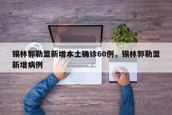 锡林郭勒盟新增本土确诊60例，锡林郭勒盟新增病例