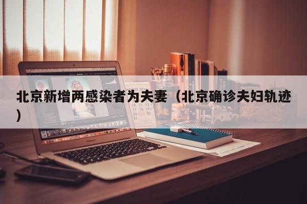北京新增两感染者为夫妻（北京确诊夫妇轨迹）