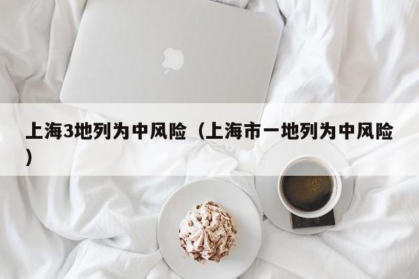 上海3地列为中风险（上海市一地列为中风险）