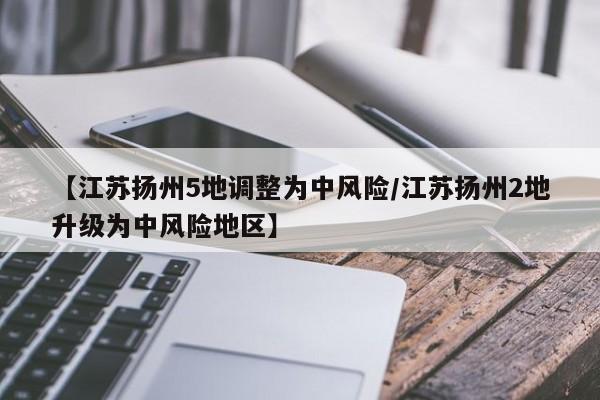 【江苏扬州5地调整为中风险/江苏扬州2地升级为中风险地区】