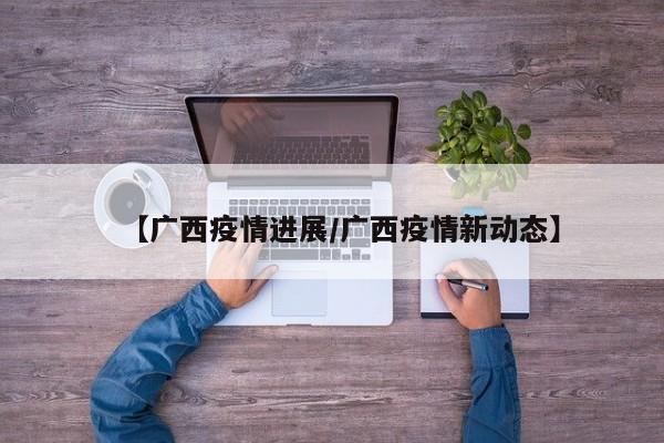 【广西疫情进展/广西疫情新动态】