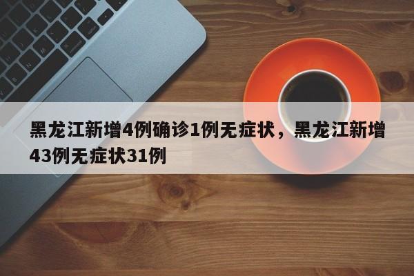 黑龙江新增4例确诊1例无症状，黑龙江新增43例无症状31例