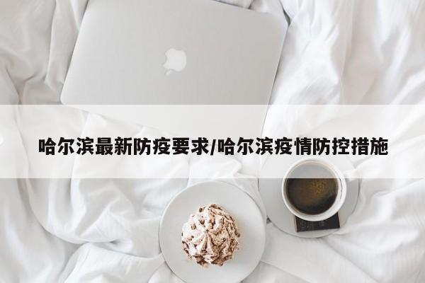 哈尔滨最新防疫要求/哈尔滨疫情防控措施