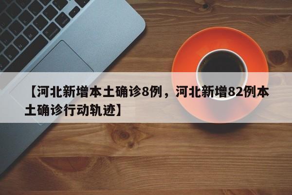 【河北新增本土确诊8例，河北新增82例本土确诊行动轨迹】