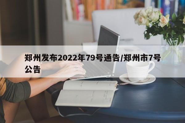 郑州发布2022年79号通告/郑州市7号公告