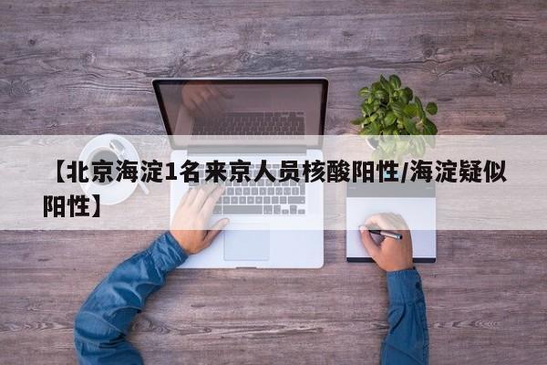 【北京海淀1名来京人员核酸阳性/海淀疑似阳性】