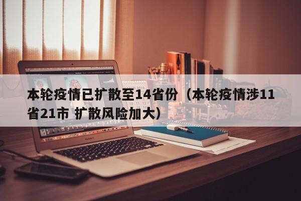 本轮疫情已扩散至14省份（本轮疫情涉11省21市 扩散风险加大）