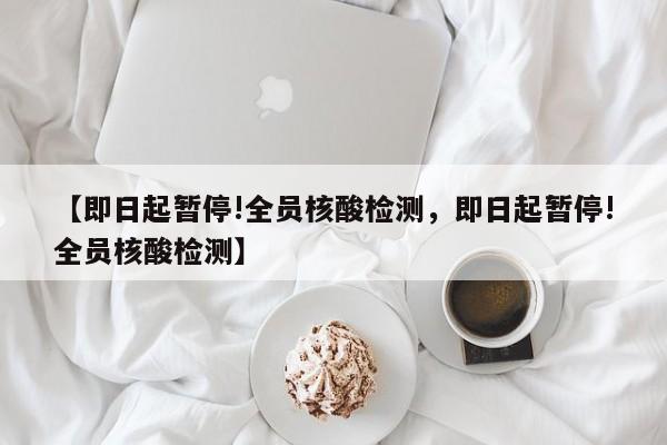 【即日起暂停!全员核酸检测，即日起暂停!全员核酸检测】