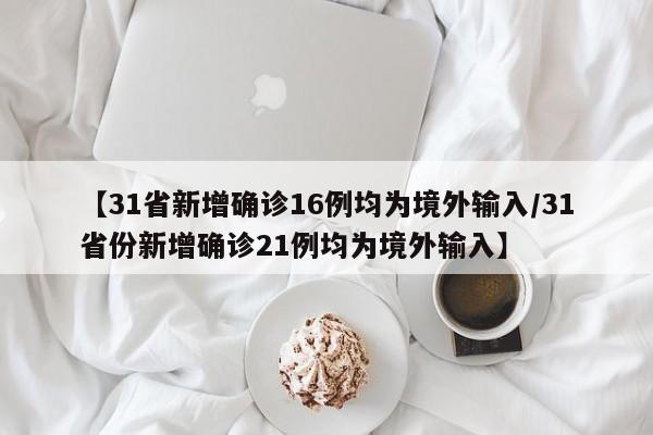 【31省新增确诊16例均为境外输入/31省份新增确诊21例均为境外输入】