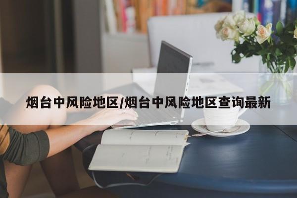 烟台中风险地区/烟台中风险地区查询最新