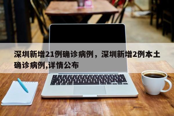 深圳新增21例确诊病例，深圳新增2例本土确诊病例,详情公布
