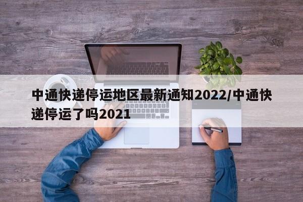 中通快递停运地区最新通知2022/中通快递停运了吗2021