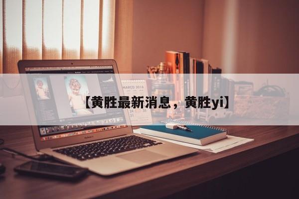 【黄胜最新消息，黄胜yi】