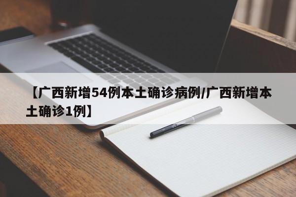 【广西新增54例本土确诊病例/广西新增本土确诊1例】