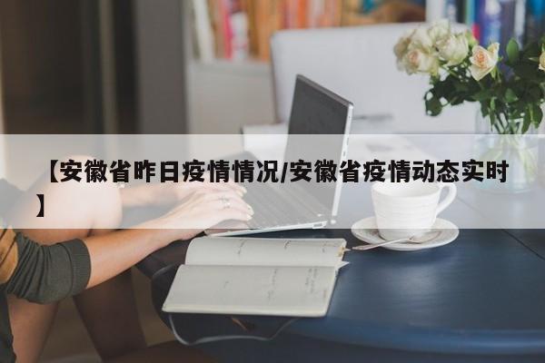 【安徽省昨日疫情情况/安徽省疫情动态实时】