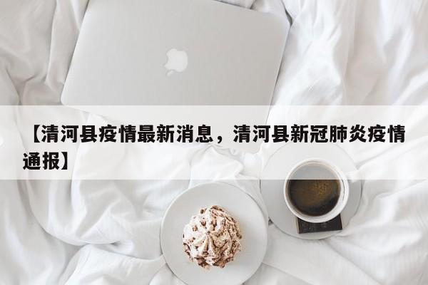 【清河县疫情最新消息，清河县新冠肺炎疫情通报】