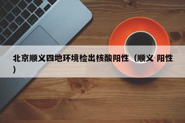 北京顺义四地环境检出核酸阳性（顺义 阳性）