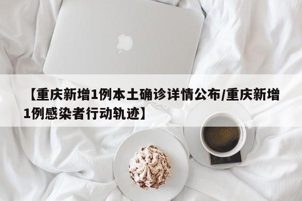 【重庆新增1例本土确诊详情公布/重庆新增1例感染者行动轨迹】