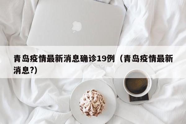 青岛疫情最新消息确诊19例（青岛疫情最新消息?）