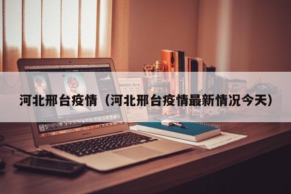 河北邢台疫情（河北邢台疫情最新情况今天）