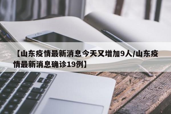 【山东疫情最新消息今天又增加9人/山东疫情最新消息确诊19例】