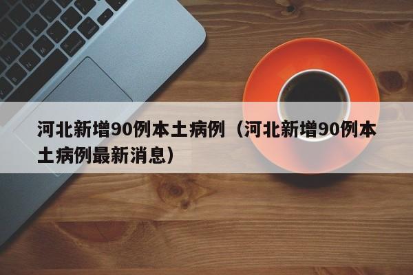 河北新增90例本土病例（河北新增90例本土病例最新消息）