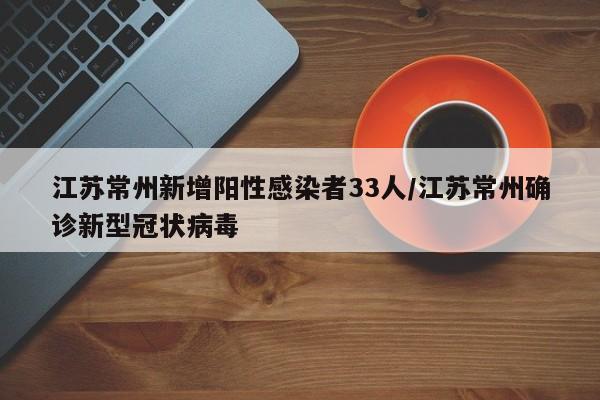 江苏常州新增阳性感染者33人/江苏常州确诊新型冠状病毒