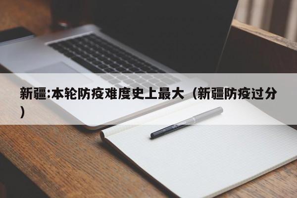 新疆:本轮防疫难度史上最大（新疆防疫过分）
