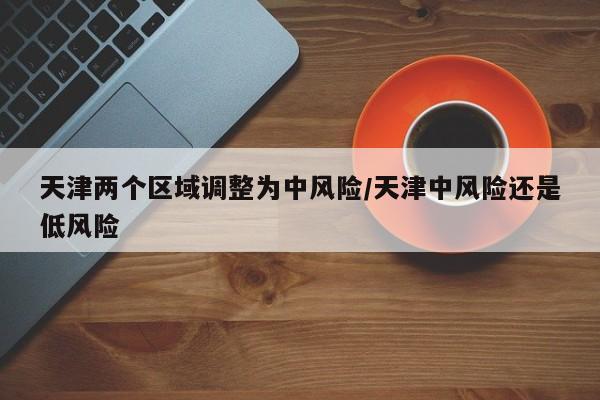 天津两个区域调整为中风险/天津中风险还是低风险