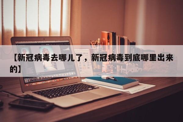 【新冠病毒去哪儿了，新冠病毒到底哪里出来的】
