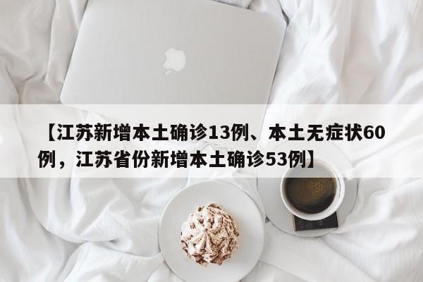 详细阅读:【江苏新增本土确诊13例、本土无症状60例,江苏省份新增本土确诊53例】 【江苏新增本土确诊13例、本土无症状60例,江苏省份新增本土确诊53例】