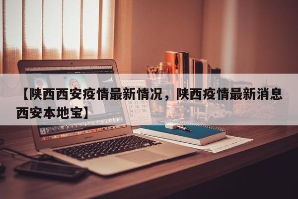 【陕西西安疫情最新情况，陕西疫情最新消息西安本地宝】