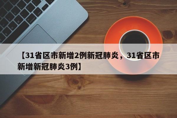 【31省区市新增2例新冠肺炎，31省区市新增新冠肺炎3例】