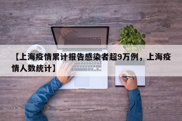 【上海疫情累计报告感染者超9万例，上海疫情人数统计】