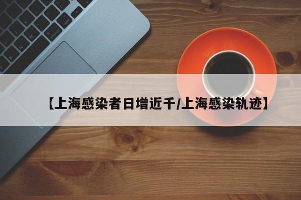 【上海感染者日增近千/上海感染轨迹】