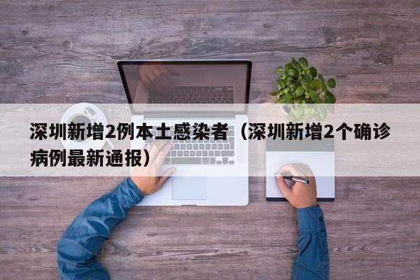 详细阅读:深圳新增2例本土感染者(深圳新增2个确诊病例最新通报) 深圳新增2例本土感染者(深圳新增2个确诊病例最新通报)