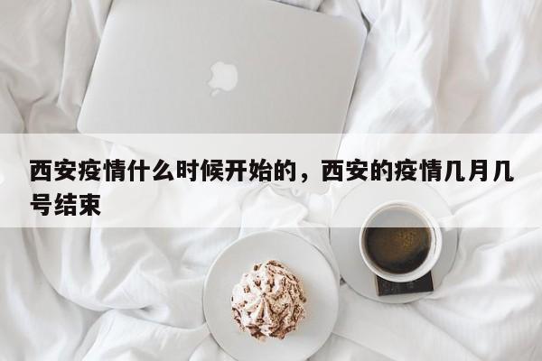 西安疫情什么时候开始的，西安的疫情几月几号结束