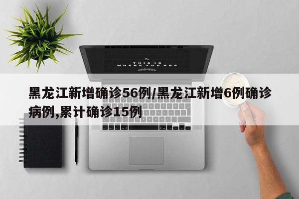 黑龙江新增确诊56例/黑龙江新增6例确诊病例,累计确诊15例