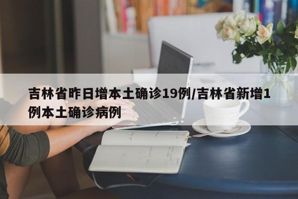 吉林省昨日增本土确诊19例/吉林省新增1例本土确诊病例