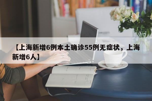 【上海新增6例本土确诊55例无症状，上海新增6人】