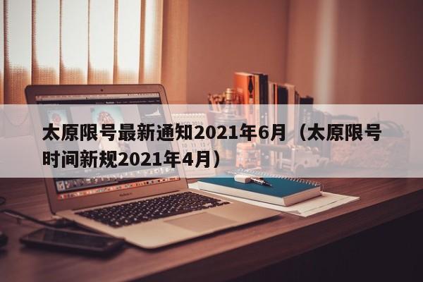 太原限号最新通知2021年6月（太原限号时间新规2021年4月）