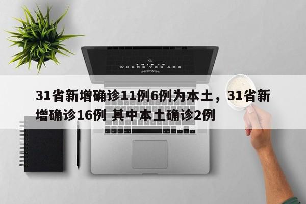 31省新增确诊11例6例为本土，31省新增确诊16例 其中本土确诊2例
