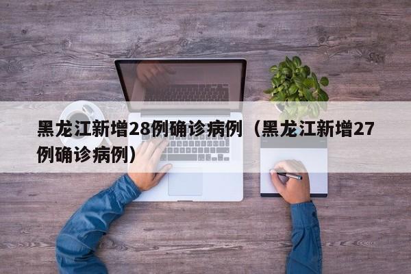 黑龙江新增28例确诊病例（黑龙江新增27例确诊病例）