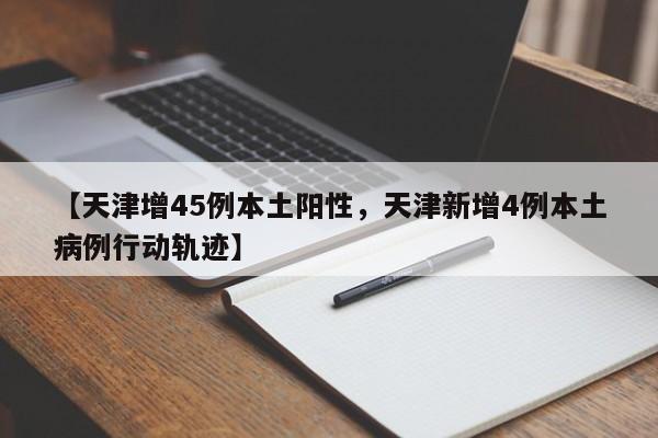 【天津增45例本土阳性，天津新增4例本土病例行动轨迹】