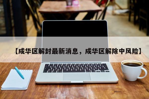 【成华区解封最新消息，成华区解除中风险】