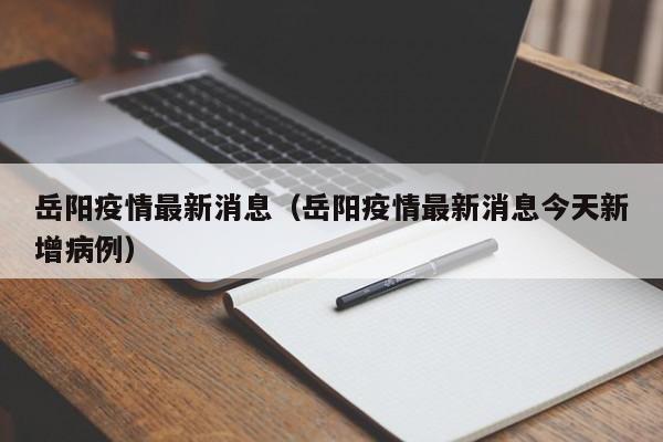 详细阅读:岳阳疫情最新消息(岳阳疫情最新消息今天新增病例) 岳阳疫情最新消息(岳阳疫情最新消息今天新增病例)