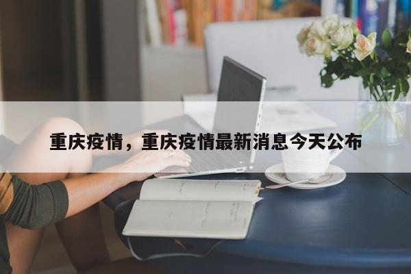 重庆疫情，重庆疫情最新消息今天公布